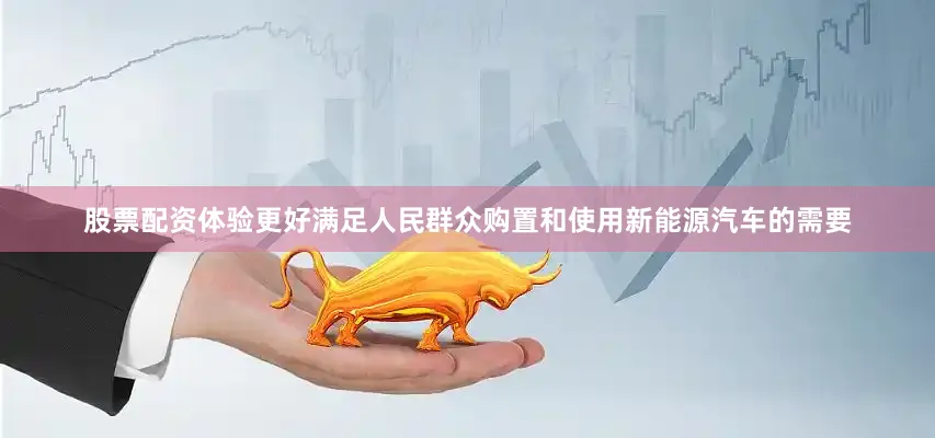 股票配资体验更好满足人民群众购置和使用新能源汽车的需要