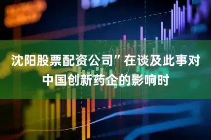 沈阳股票配资公司”在谈及此事对中国创新药企的影响时