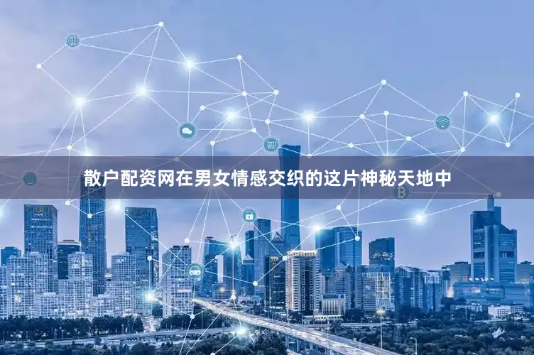 散户配资网在男女情感交织的这片神秘天地中