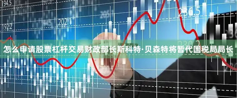 怎么申请股票杠杆交易财政部长斯科特·贝森特将暂代国税局局长
