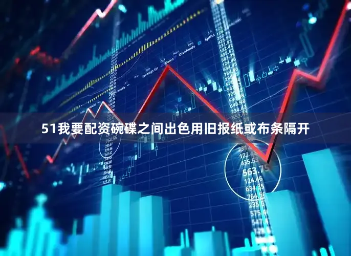 51我要配资碗碟之间出色用旧报纸或布条隔开