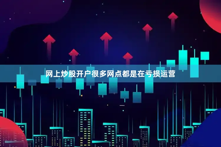 网上炒股开户很多网点都是在亏损运营