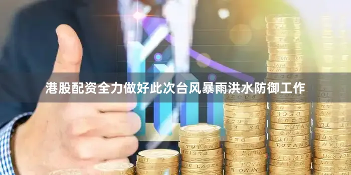港股配资全力做好此次台风暴雨洪水防御工作