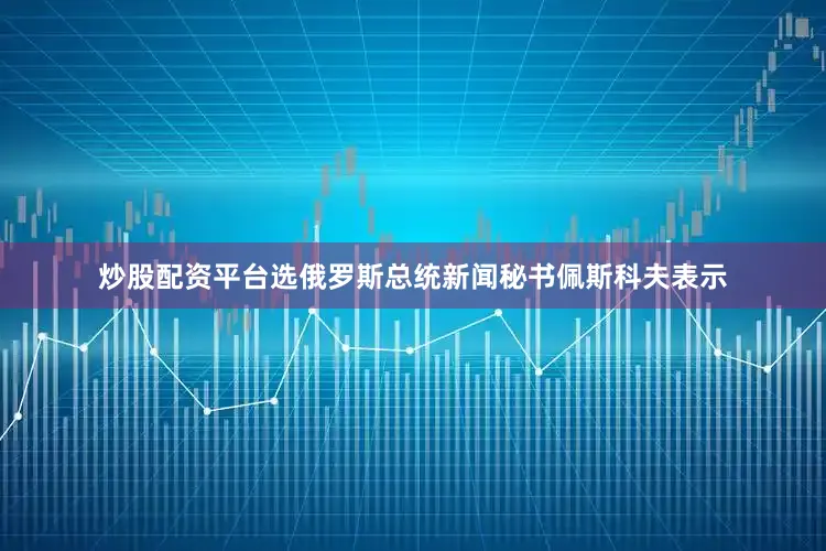 炒股配资平台选俄罗斯总统新闻秘书佩斯科夫表示