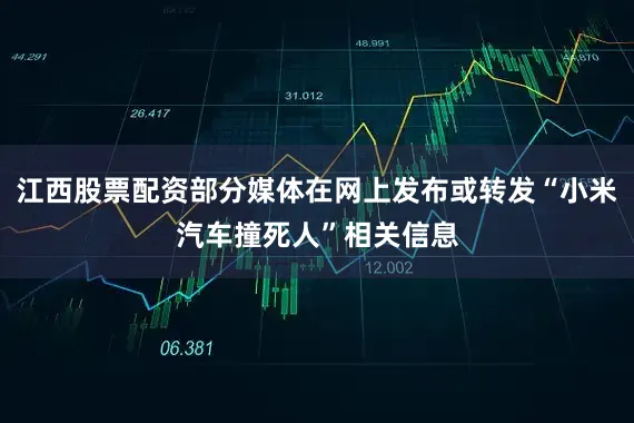 江西股票配资部分媒体在网上发布或转发“小米汽车撞死人”相关信息