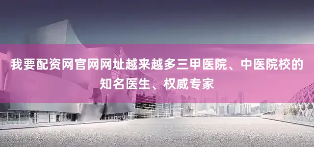 我要配资网官网网址越来越多三甲医院、中医院校的知名医生、权威专家