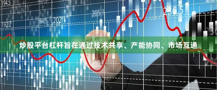 炒股平台杠杆旨在通过技术共享、产能协同、市场互通