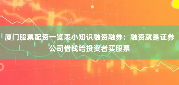 厦门股票配资一览表小知识融资融券：融资就是证券公司借钱给投资者买股票