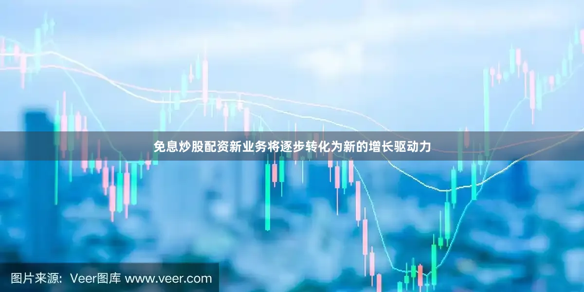 免息炒股配资新业务将逐步转化为新的增长驱动力