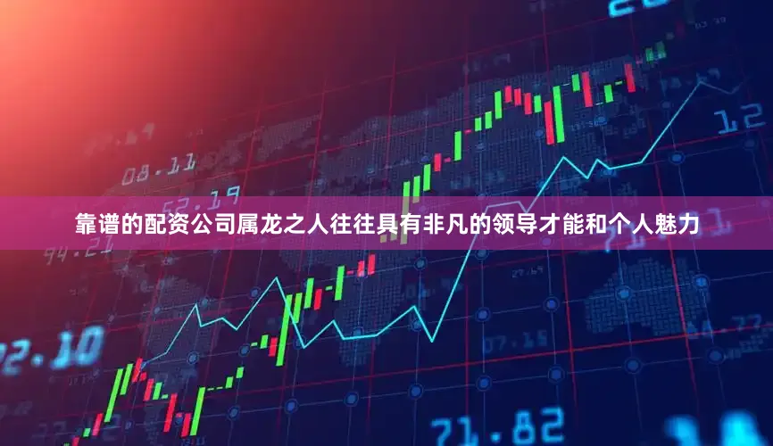 靠谱的配资公司属龙之人往往具有非凡的领导才能和个人魅力