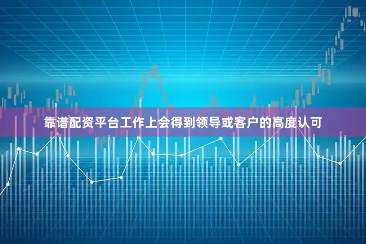 靠谱配资平台工作上会得到领导或客户的高度认可