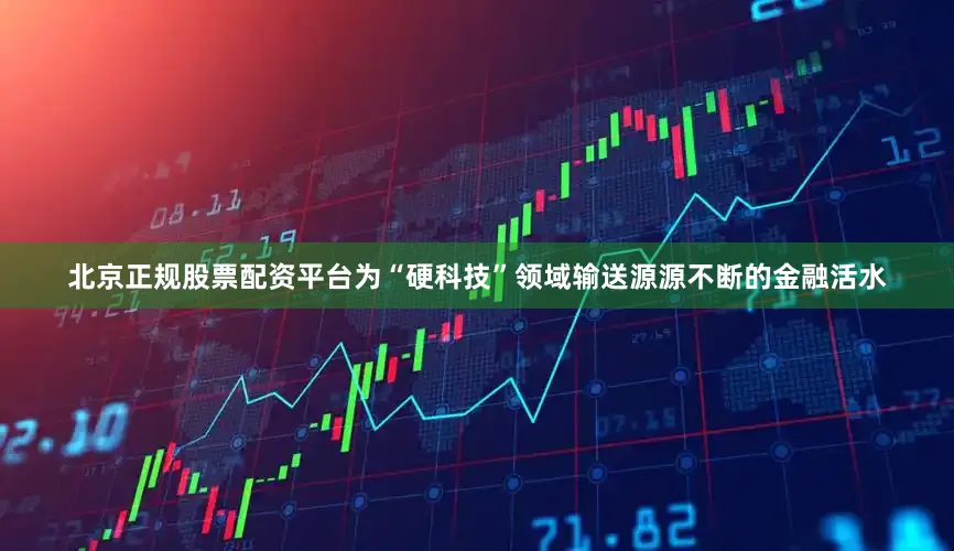 北京正规股票配资平台为“硬科技”领域输送源源不断的金融活水