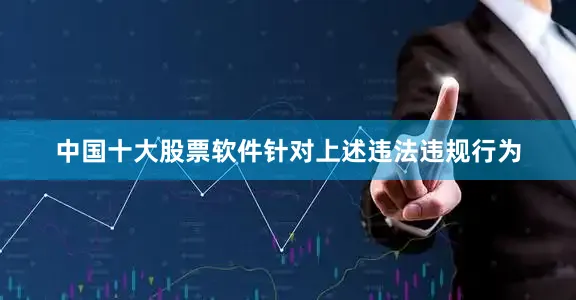 中国十大股票软件　　针对上述违法违规行为