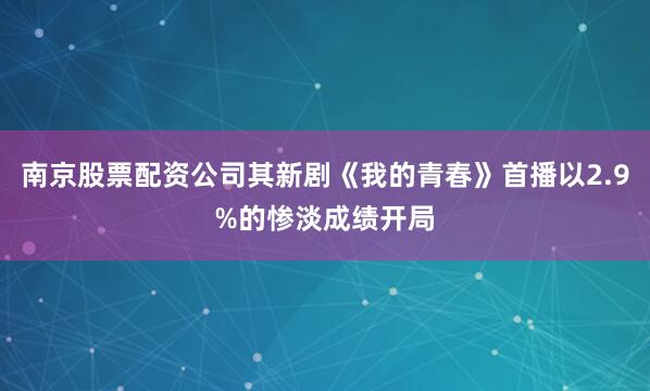 南京股票配资公司其新剧《我的青春》首播以2.9%的惨淡成绩开局