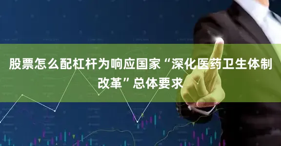 股票怎么配杠杆为响应国家“深化医药卫生体制改革”总体要求