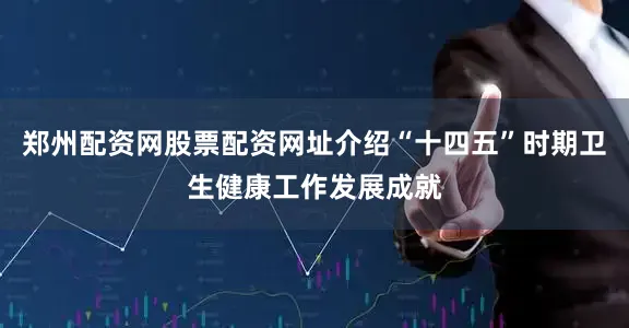 郑州配资网股票配资网址介绍“十四五”时期卫生健康工作发展成就