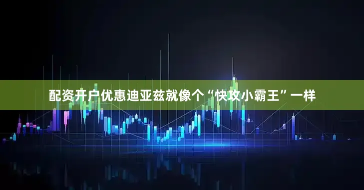 配资开户优惠迪亚兹就像个“快攻小霸王”一样