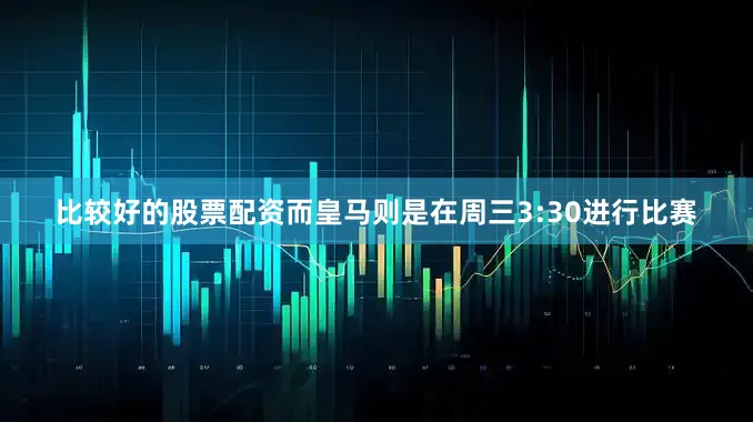 比较好的股票配资而皇马则是在周三3:30进行比赛