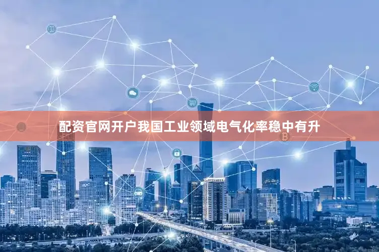配资官网开户我国工业领域电气化率稳中有升