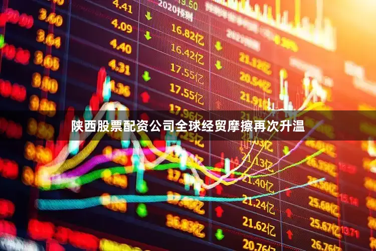 陕西股票配资公司全球经贸摩擦再次升温