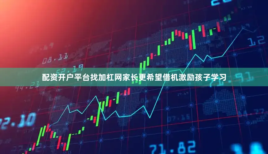配资开户平台找加杠网家长更希望借机激励孩子学习