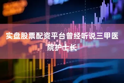 实盘股票配资平台曾经听说三甲医院护士长