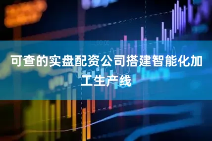 可查的实盘配资公司搭建智能化加工生产线