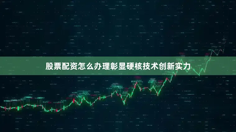 股票配资怎么办理彰显硬核技术创新实力