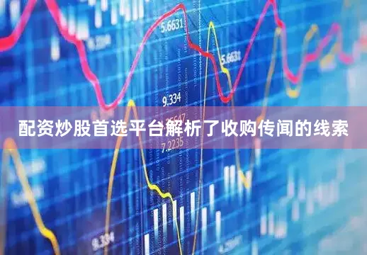 配资炒股首选平台解析了收购传闻的线索
