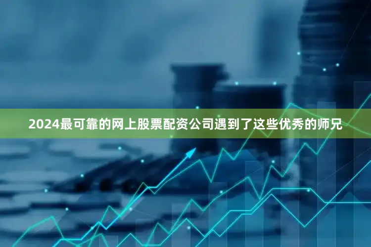 2024最可靠的网上股票配资公司遇到了这些优秀的师兄
