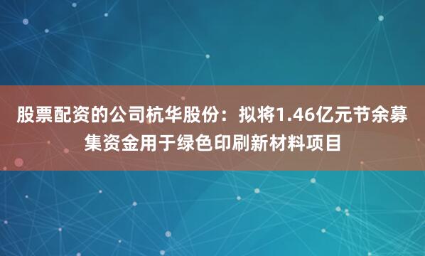 股票配资的公司杭华股份：拟将1.46亿元节余募集资金用于绿色印刷新材料项目