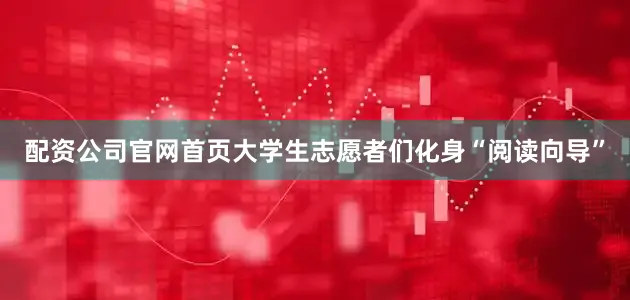配资公司官网首页大学生志愿者们化身“阅读向导”