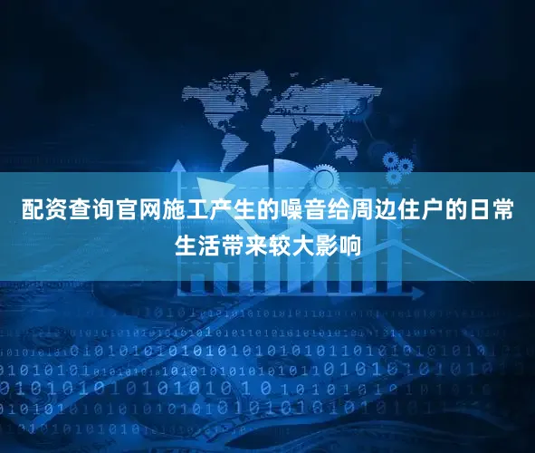 配资查询官网施工产生的噪音给周边住户的日常生活带来较大影响