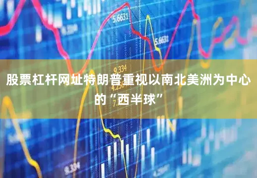 股票杠杆网址特朗普重视以南北美洲为中心的“西半球”
