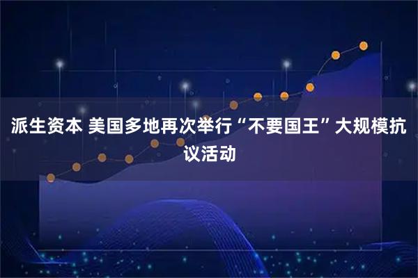 派生资本 美国多地再次举行“不要国王”大规模抗议活动
