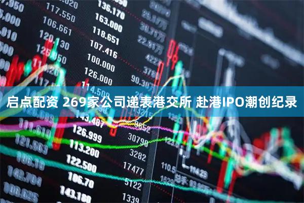 启点配资 269家公司递表港交所 赴港IPO潮创纪录