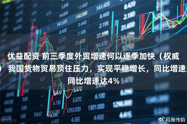 优益配资 前三季度外贸增速何以逐季加快（权威发布） 我国货物贸易顶住压力，实现平稳增长，同比增速达4%