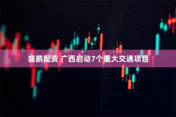 盛鹏配资 广西启动7个重大交通项目