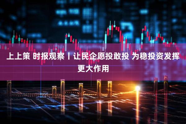 上上策 时报观察丨让民企愿投敢投 为稳投资发挥更大作用