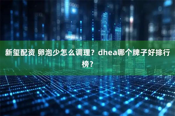 新玺配资 卵泡少怎么调理？dhea哪个牌子好排行榜？