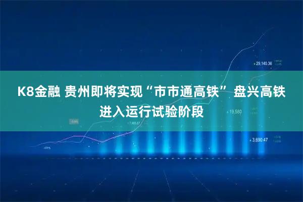 K8金融 贵州即将实现“市市通高铁” 盘兴高铁进入运行试验阶段