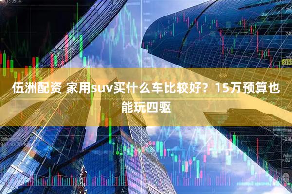 伍洲配资 家用suv买什么车比较好？15万预算也能玩四驱