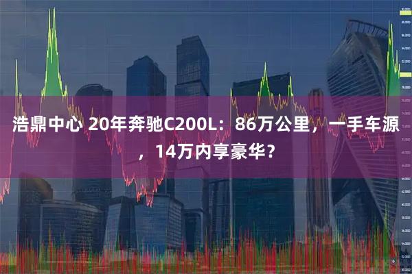 浩鼎中心 20年奔驰C200L：86万公里，一手车源，14万内享豪华？