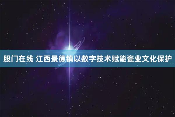股门在线 江西景德镇以数字技术赋能瓷业文化保护