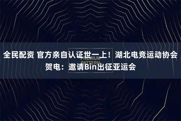 全民配资 官方亲自认证世一上！湖北电竞运动协会贺电：邀请Bin出征亚运会