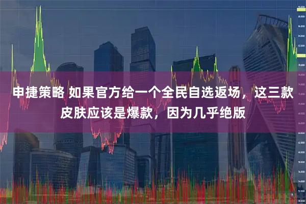 申捷策略 如果官方给一个全民自选返场，这三款皮肤应该是爆款，因为几乎绝版