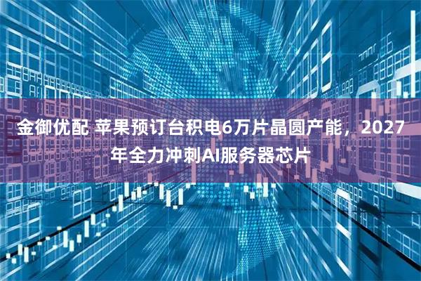 金御优配 苹果预订台积电6万片晶圆产能，2027年全力冲刺AI服务器芯片