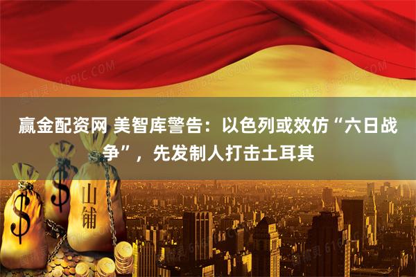 赢金配资网 美智库警告：以色列或效仿“六日战争”，先发制人打击土耳其