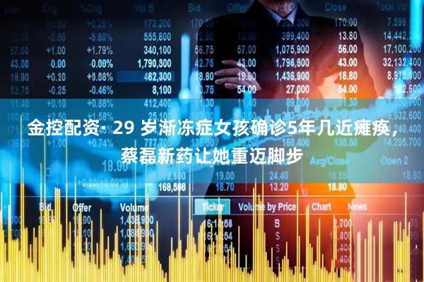 金控配资· 29 岁渐冻症女孩确诊5年几近瘫痪，蔡磊新药让她重迈脚步