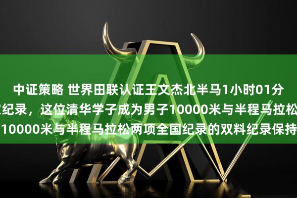 中证策略 世界田联认证王文杰北半马1小时01分15秒的成绩确定为国家纪录，这位清华学子成为男子10000米与半程马拉松两项全国纪录的双料纪录保持者